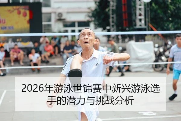nian-you-yong-shi-jin-sai-zhong-xin-xing-you-yong-xuan-shou-de-qian-li-yu-tiao-zhan-fen-xi-1-539.jpg