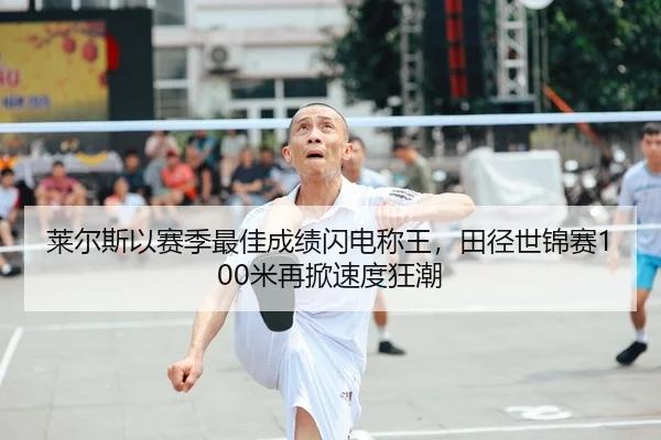 莱尔斯以赛季最佳成绩闪电称王，田径世锦赛100米再掀速度狂潮