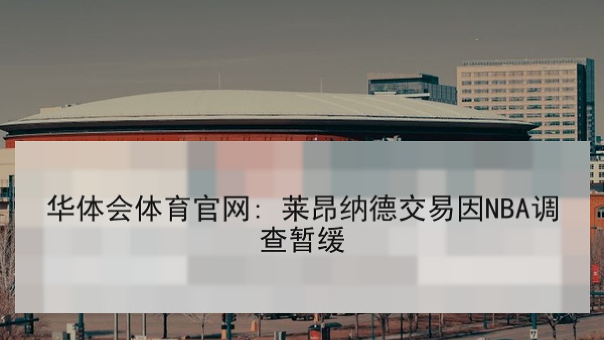 华体会体育官网: 莱昂纳德交易因NBA调查暂缓 华体会体育官网: 莱昂纳德交易因NBA调查暂缓
