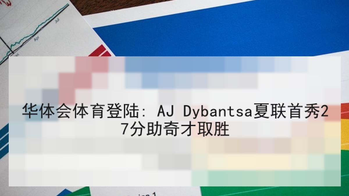华体会体育登陆: AJ Dybantsa夏联首秀27分助奇才取胜 华体会体育登陆: AJ Dybantsa夏联首秀27分助奇才取胜