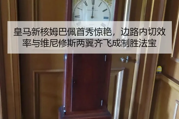 皇马新核姆巴佩首秀惊艳，边路内切效率与维尼修斯两翼齐飞成制胜法宝