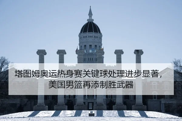 塔图姆奥运热身赛关键球处理进步显著，美国男篮再添制胜武器