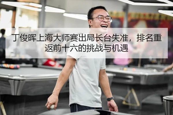丁俊晖上海大师赛出局长台失准，排名重返前十六的挑战与机遇