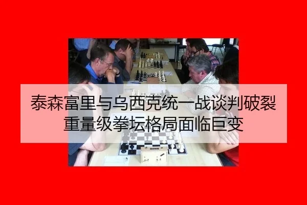 泰森富里与乌西克统一战谈判破裂 重量级拳坛格局面临巨变