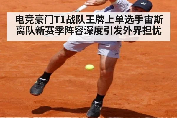 电竞豪门T1战队王牌上单选手宙斯离队新赛季阵容深度引发外界担忧