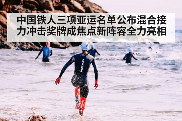 中国铁人三项亚运名单公布混合接力冲击奖牌成焦点新阵容全力亮相